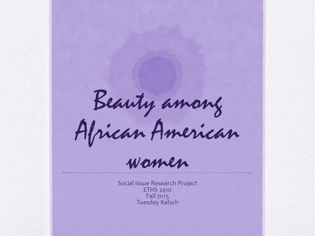 Beauty among African American women Social Issue Research Project ETHS 2410 Fall 2015 Tuesday Kelsch.