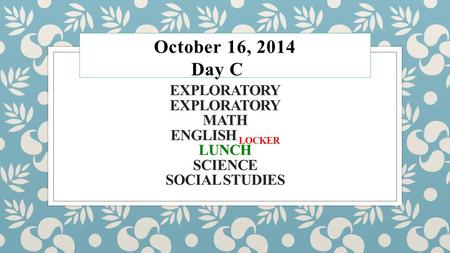 EXPLORATORY EXPLORATORY MATH ENGLISH LOCKER LUNCH SCIENCE SOCIAL STUDIES October 16, 2014 Day C.