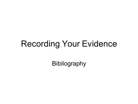 Recording Your Evidence Bibilography. What is a Bibliography It is a list of all the places you have found information :- –That has been used in your.