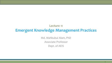 Lecture 11 Emergent Knowledge Management Practices Md. Mahbubul Alam, PhD Associate Professor Dept. of AEIS 1.