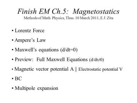 Finish EM Ch.5: Magnetostatics Methods of Math. Physics, Thus. 10 March 2011, E.J. Zita Lorentz Force Ampere’s Law Maxwell’s equations (d/dt=0) Preview: