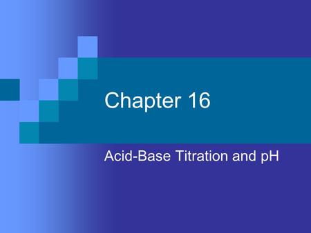 Chapter 16 Acid-Base Titration and pH. Aqueous Solutions and the Concept of pH Self-ionization of water – 2 water molecules produce a hydronium ion and.