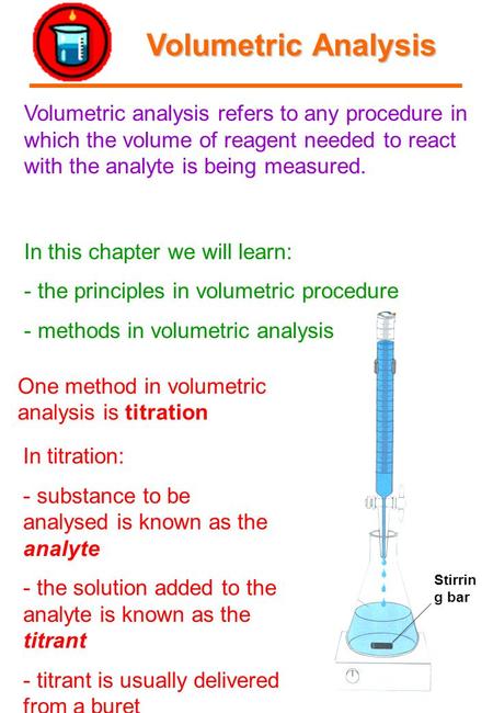 Volumetric Analysis Stirrin g bar One method in volumetric analysis is titration In titration: - substance to be analysed is known as the analyte - the.