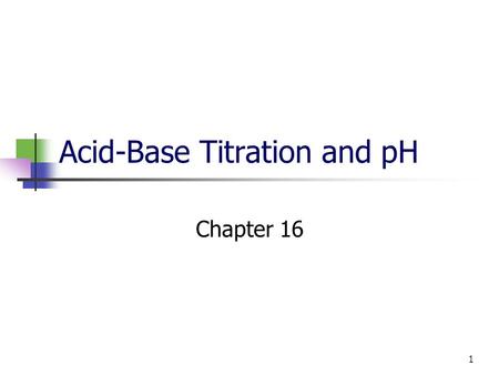 1 Acid-Base Titration and pH Chapter 16. 2 Self-Ionization of water Two water molecules produce a hydronium ion and a hydroxide ion by transfer of a proton.