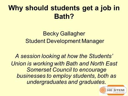 Why should students get a job in Bath? Becky Gallagher Student Development Manager A session looking at how the Students’ Union is working with Bath and.