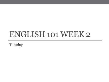 ENGLISH 101 WEEK 2 Tuesday. Review and Announcements A Couple of Important Things to Note: On your schedule there might be a couple of places I accidently.