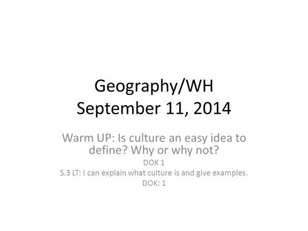 Geography/WH September 11, 2014 Warm UP: Is culture an easy idea to define? Why or why not? DOK 1 S.3 LT: I can explain what culture is and give examples.