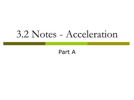 3.2 Notes - Acceleration Part A. Objectives  Describe how acceleration, time and velocity are related.  Explain how positive and negative acceleration.