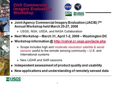 1 Joint Agency Commercial Imagery Evaluation (JACIE) 7 th Annual Workshop held March 25-27, 2008  USGS, NGA, USDA, and NASA Collaboration Next Workshop.