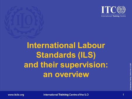 © International Training Centre of the ILO 2007 www.itcilo.orgInternational Training Centre of the ILO 1 International Labour Standards (ILS) and their.
