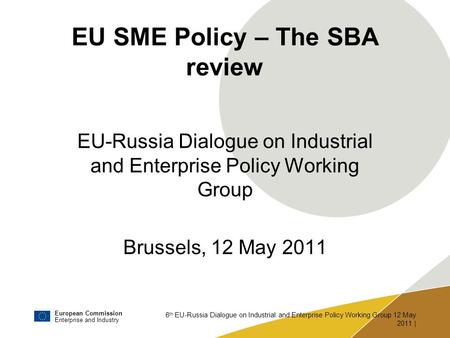 European Commission Enterprise and Industry 6 th EU-Russia Dialogue on Industrial and Enterprise Policy Working Group 12 May 2011 | EU SME Policy – The.