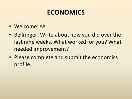 ECONOMICS Welcome! Bellringer: Write about how you did over the last nine weeks. What worked for you? What needed improvement? Please complete and submit.