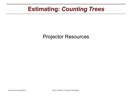 © 2011 MARS, University of NottinghamAlpha Version August 2011 Projector Resources: Estimating: Counting Trees Projector Resources.