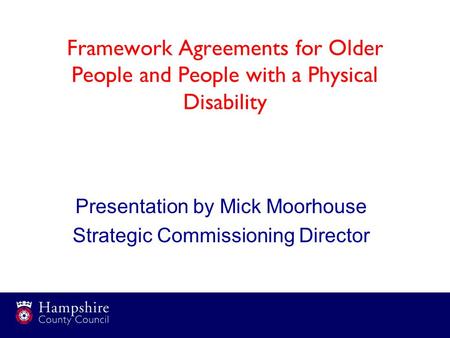 Framework Agreements for Older People and People with a Physical Disability Presentation by Mick Moorhouse Strategic Commissioning Director.