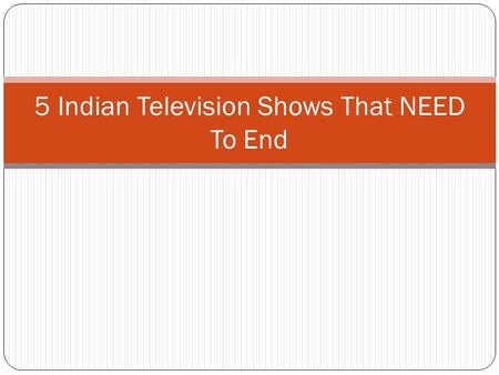 5 Indian Television Shows That NEED To End. Introduction House-wife are the main audience Remember the time Kyunki Saas Bhi Kabhi Bahu Thi ended? Like.