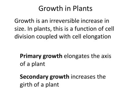 Growth in Plants Primary growth elongates the axis of a plant Secondary growth increases the girth of a plant Growth is an irreversible increase in size.