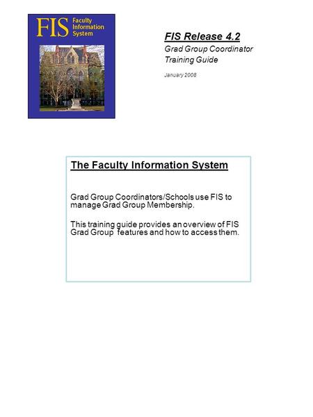 FIS Release 4.2 January 2008 The Faculty Information System Grad Group Coordinators/Schools use FIS to manage Grad Group Membership. This training guide.
