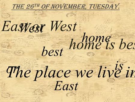 The 26 th of November, Tuesday. best East West or is home East or West home is best. The place we live in.