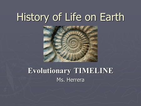 History of Life on Earth Evolutionary TIMELINE Ms. Herrera.