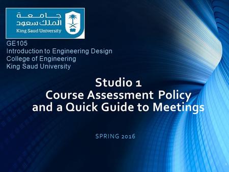 Studio 1 Course Assessment Policy and a Quick Guide to Meetings SPRING 2016 1 GE105 Introduction to Engineering Design College of Engineering King Saud.