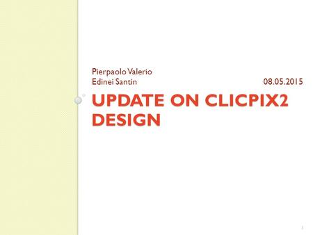 UPDATE ON CLICPIX2 DESIGN Pierpaolo Valerio Edinei Santin 08.05.2015 1.