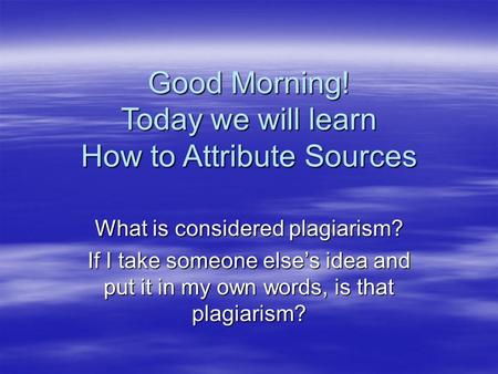 Good Morning! Today we will learn How to Attribute Sources What is considered plagiarism? If I take someone else’s idea and put it in my own words, is.