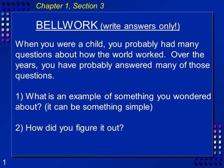 1 Chapter 1, Section 3 BELLWORK (write answers only!) When you were a child, you probably had many questions about how the world worked. Over the years,