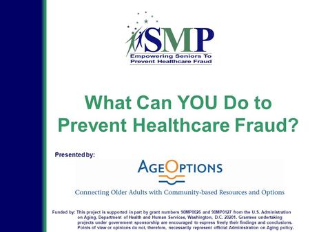 What Can YOU Do to Prevent Healthcare Fraud? Funded by: This project is supported in part by grant numbers 90MP0026 and 90MP0127 from the U.S. Administration.