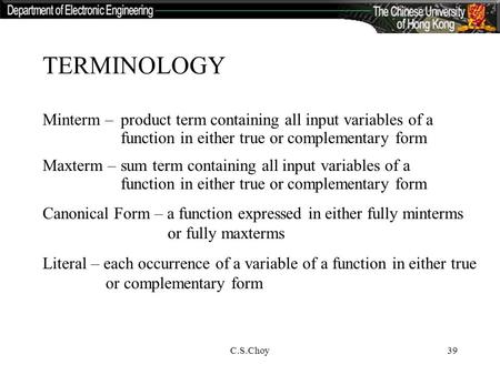C.S.Choy39 TERMINOLOGY Minterm –product term containing all input variables of a function in either true or complementary form Maxterm – sum term containing.
