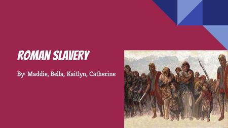Roman Slavery By: Maddie, Bella, Kaitlyn, Catherine.