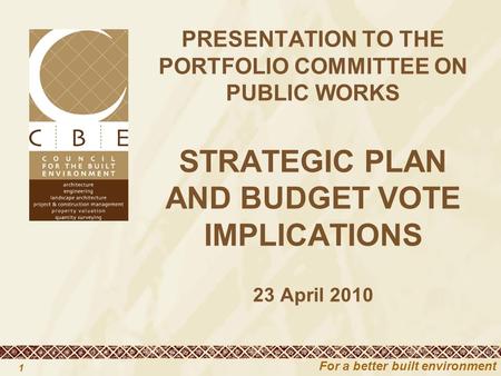 For a better built environment 1 PRESENTATION TO THE PORTFOLIO COMMITTEE ON PUBLIC WORKS STRATEGIC PLAN AND BUDGET VOTE IMPLICATIONS 23 April 2010.