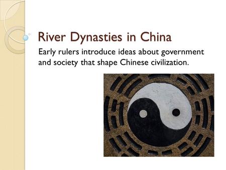 River Dynasties in China Early rulers introduce ideas about government and society that shape Chinese civilization.