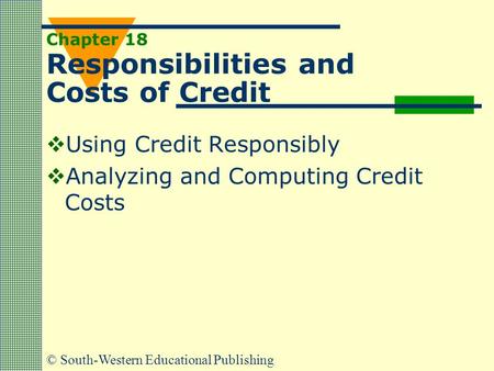 © South-Western Educational Publishing Chapter 18 Responsibilities and Costs of Credit  Using Credit Responsibly  Analyzing and Computing Credit Costs.