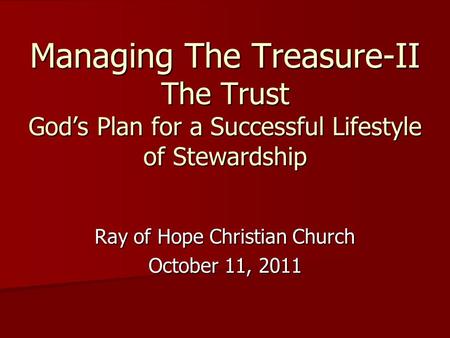 Managing The Treasure-II The Trust God’s Plan for a Successful Lifestyle of Stewardship Ray of Hope Christian Church October 11, 2011.