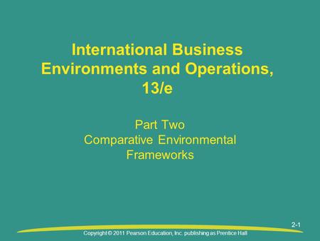 Copyright © 2011 Pearson Education, Inc. publishing as Prentice Hall 2-1 International Business Environments and Operations, 13/e Part Two Comparative.