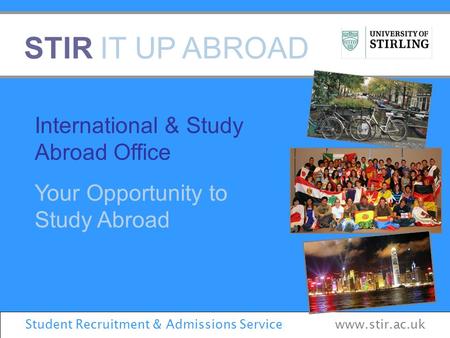 STIR IT UP ABROAD International & Study Abroad Office Your Opportunity to Study Abroad Student Recruitment & Admissions Service www.stir.ac.uk.