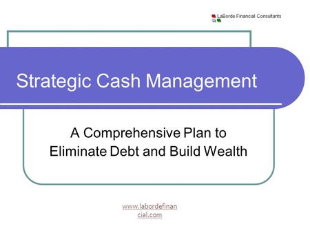 LaBorde Financial Consultants www.labordefinan cial.com A Comprehensive Plan to Eliminate Debt and Build Wealth Strategic Cash Management.