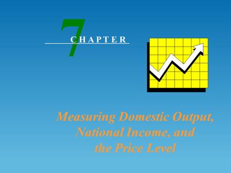 Measuring Domestic Output, National Income, and the Price Level 7 C H A P T E R.