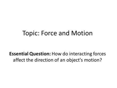 Topic: Force and Motion Essential Question: How do interacting forces affect the direction of an object's motion?