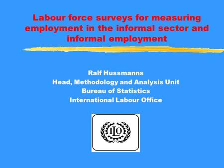 Labour force surveys for measuring employment in the informal sector and informal employment Ralf Hussmanns Head, Methodology and Analysis Unit Bureau.