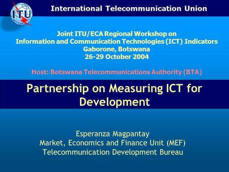 International Telecommunication Union Partnership on Measuring ICT for Development Esperanza Magpantay Market, Economics and Finance Unit (MEF) Telecommunication.
