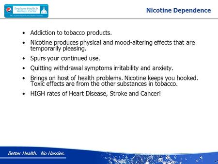 Better Health. No Hassles. Nicotine Dependence Addiction to tobacco products. Nicotine produces physical and mood-altering effects that are temporarily.