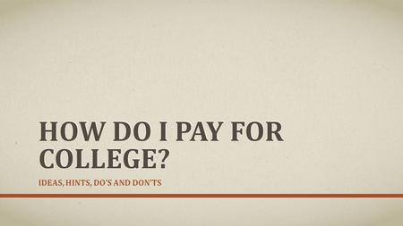 HOW DO I PAY FOR COLLEGE? IDEAS, HINTS, DO’S AND DON’TS.