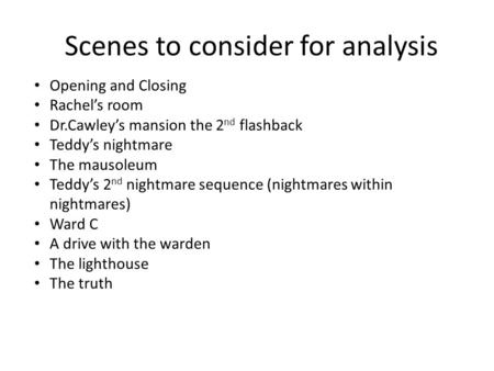 Scenes to consider for analysis Opening and Closing Rachel’s room Dr.Cawley’s mansion the 2 nd flashback Teddy’s nightmare The mausoleum Teddy’s 2 nd nightmare.