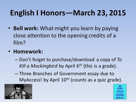 English I Honors—March 23, 2015 Bell work: What might you learn by paying close attention to the opening credits of a film? Homework: – Don’t forget to.