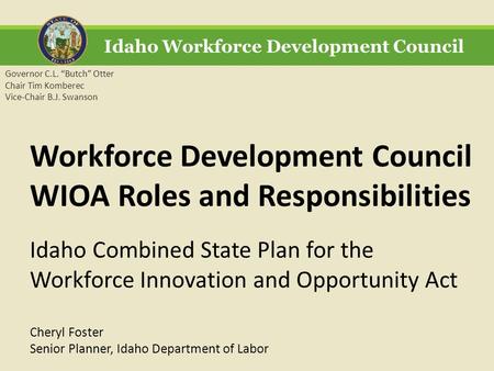 Idaho Workforce Development Council Governor C.L. “Butch” Otter Chair Tim Komberec Vice-Chair B.J. Swanson Workforce Development Council WIOA Roles and.