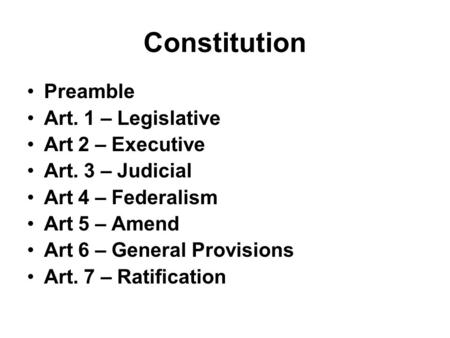 Constitution Preamble Art. 1 – Legislative Art 2 – Executive Art. 3 – Judicial Art 4 – Federalism Art 5 – Amend Art 6 – General Provisions Art. 7 – Ratification.