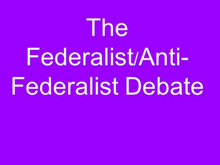 The Federalist / Anti- Federalist Debate After the Constitution was written, nine of the thirteen states had to ratify it before it would become law.