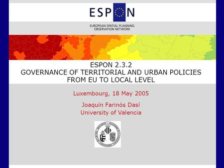 ESPON 2.3.2 GOVERNANCE OF TERRITORIAL AND URBAN POLICIES FROM EU TO LOCAL LEVEL Luxembourg, 18 May 2005 Joaquín Farinós Dasí University of Valencia.