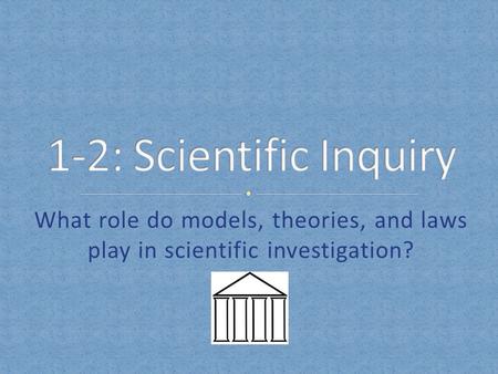 1-2: Scientific Inquiry What role do models, theories, and laws play in scientific investigation?